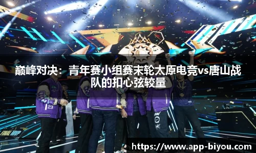 巅峰对决：青年赛小组赛末轮太原电竞vs唐山战队的扣心弦较量